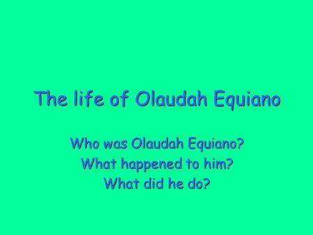 The life of Olaudah Equiano Who was Olaudah Equiano? What happened to him? What did he do?