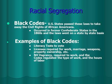 Racial Segregation Black Codes- U.S. States passed these laws to take away the Civil Rights of African Americans. Occurred in former Confederate States.
