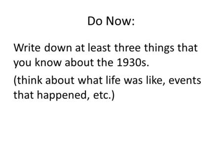 Do Now: Write down at least three things that you know about the 1930s. (think about what life was like, events that happened, etc.)