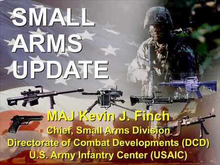 Infantry... On Point for the Army 1 SMALL ARMS UPDATE MAJ Kevin J. Finch Chief, Small Arms Division Directorate of Combat Developments (DCD) U.S. Army.