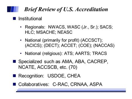 Brief Review of U.S. Accreditation Institutional Regionals: NWACS, WASC (Jr., Sr.); SACS; HLC; MSACHE; NEASC National (primarily for profit) (ACCSCT);