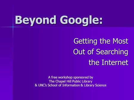 Beyond Google: Getting the Most Out of Searching the Internet A free workshop sponsored by The Chapel Hill Public Library & UNC’s School of Information.