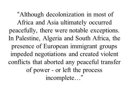 “ Although decolonization in most of Africa and Asia ultimately occurred peacefully, there were notable exceptions. In Palestine, Algeria and South Africa,
