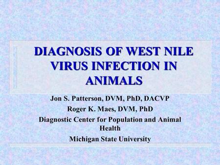 DIAGNOSIS OF WEST NILE VIRUS INFECTION IN ANIMALS Jon S. Patterson, DVM, PhD, DACVP Roger K. Maes, DVM, PhD Diagnostic Center for Population and Animal.