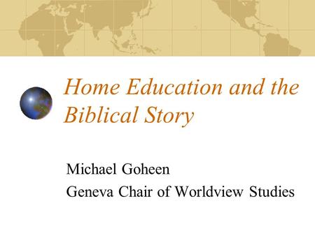 Home Education and the Biblical Story Michael Goheen Geneva Chair of Worldview Studies.