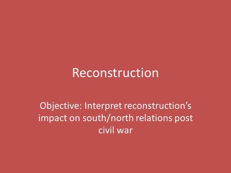 Reconstruction Objective: Interpret reconstruction’s impact on south/north relations post civil war.