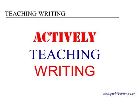 TEACHING WRITING www.geoffbarton.co.uk ACTIVELY TEACHING WRITING.
