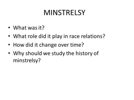 MINSTRELSY What was it? What role did it play in race relations? How did it change over time? Why should we study the history of minstrelsy?