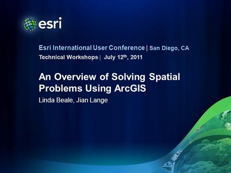 Esri International User Conference | San Diego, CA Technical Workshops | An Overview of Solving Spatial Problems Using ArcGIS Linda Beale, Jian Lange July.