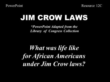 JIM CROW LAWS *PowerPoint Adapted from the Library of Congress Collection What was life like for African Americans under Jim Crow laws? PowerPoint Resource.
