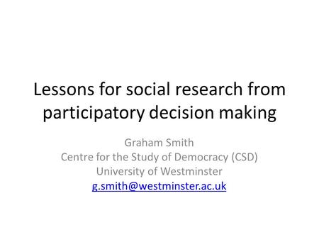 Lessons for social research from participatory decision making Graham Smith Centre for the Study of Democracy (CSD) University of Westminster