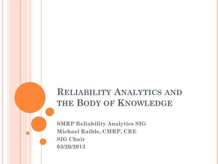 R ELIABILITY A NALYTICS AND THE B ODY OF K NOWLEDGE SMRP Reliability Analytics SIG Michael Raible, CMRP, CRE SIG Chair 03/26/2013.