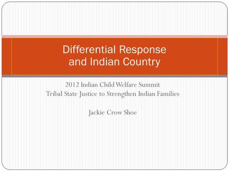 2012 Indian Child Welfare Summit Tribal State Justice to Strengthen Indian Families Jackie Crow Shoe Differential Response and Indian Country.