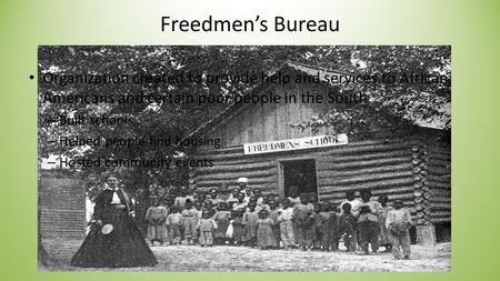 Freedmen’s Bureau Organization created to provide help and services to African Americans and certain poor people in the South – Built schools – Helped.