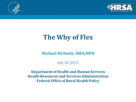 The Why of Flex Michael McNeely, MBA,MPH July 23, 2013 Department of Health and Human Services Health Resources and Services Administration Federal Office.