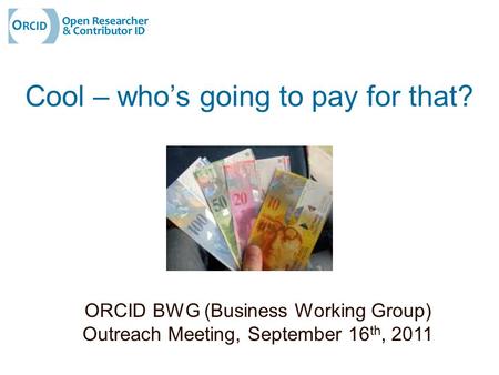 Cool – who’s going to pay for that? ORCID BWG (Business Working Group) Outreach Meeting, September 16 th, 2011.