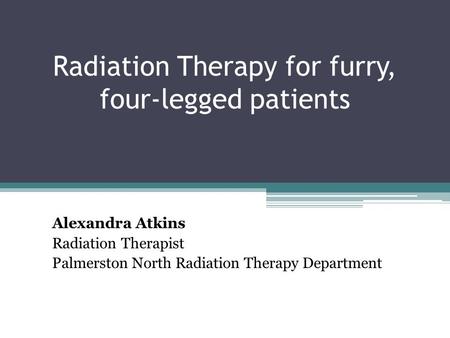 Radiation Therapy for furry, four-legged patients Alexandra Atkins Radiation Therapist Palmerston North Radiation Therapy Department.