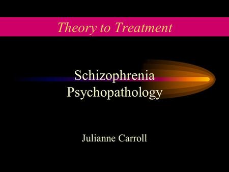 Theory to Treatment Schizophrenia Psychopathology Julianne Carroll.