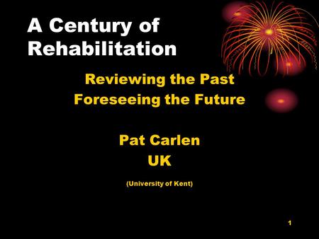 1 A Century of Rehabilitation Reviewing the Past Foreseeing the Future Pat Carlen UK (University of Kent)