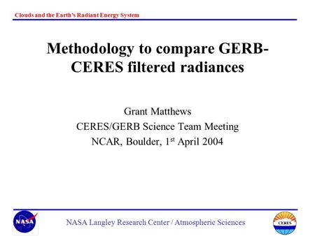 Clouds and the Earth’s Radiant Energy System NASA Langley Research Center / Atmospheric Sciences Methodology to compare GERB- CERES filtered radiances.