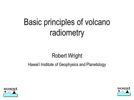 Basic principles of volcano radiometry Robert Wright Hawai’i Institute of Geophysics and Planetology.