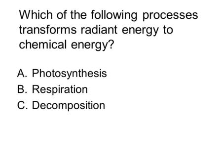 Which of the following processes transforms radiant energy to chemical energy? A.Photosynthesis B.Respiration C.Decomposition.