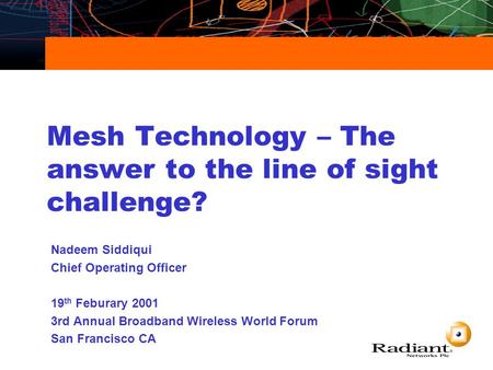 Mesh Technology – The answer to the line of sight challenge? Nadeem Siddiqui Chief Operating Officer 19 th Feburary 2001 3rd Annual Broadband Wireless.
