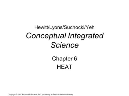 Copyright © 2007 Pearson Education, Inc., publishing as Pearson Addison Wesley Hewitt/Lyons/Suchocki/Yeh Conceptual Integrated Science Chapter 6 HEAT.
