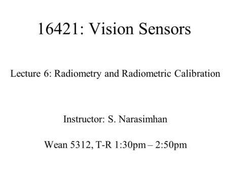 16421: Vision Sensors Lecture 6: Radiometry and Radiometric Calibration Instructor: S. Narasimhan Wean 5312, T-R 1:30pm – 2:50pm.