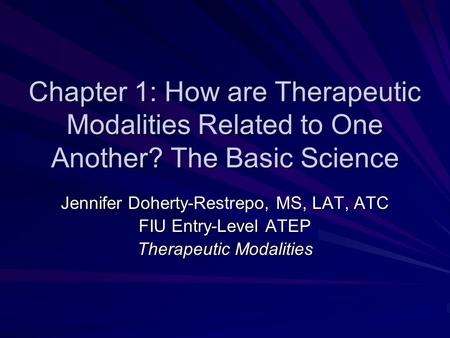 Chapter 1: How are Therapeutic Modalities Related to One Another? The Basic Science Jennifer Doherty-Restrepo, MS, LAT, ATC FIU Entry-Level ATEP Therapeutic.