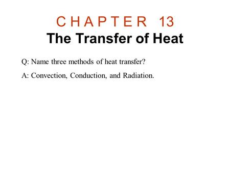 C H A P T E R 13 The Transfer of Heat Q: Name three methods of heat transfer? A: Convection, Conduction, and Radiation.