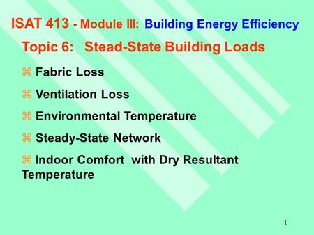 1 ISAT 413 - Module III: Building Energy Efficiency Topic 6:Stead-State Building Loads z Fabric Loss z Ventilation Loss z Environmental Temperature z Steady-State.