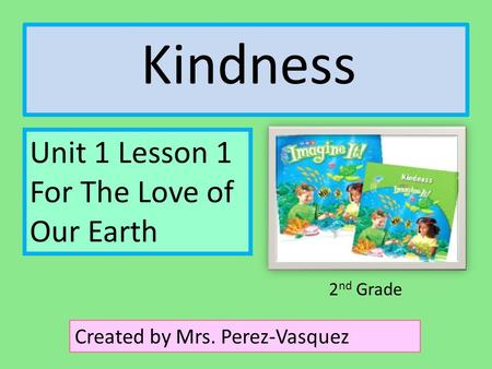 Kindness Unit 1 Lesson 1 For The Love of Our Earth Created by Mrs. Perez-Vasquez 2 nd Grade.