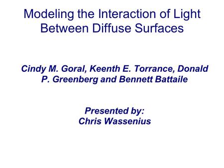 Modeling the Interaction of Light Between Diffuse Surfaces Cindy M. Goral, Keenth E. Torrance, Donald P. Greenberg and Bennett Battaile Presented by: Chris.