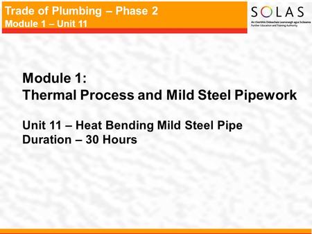 Trade of Plumbing – Phase 2 Module 1 – Unit 11 Module 1: Thermal Process and Mild Steel Pipework Unit 11 – Heat Bending Mild Steel Pipe Duration – 30 Hours.