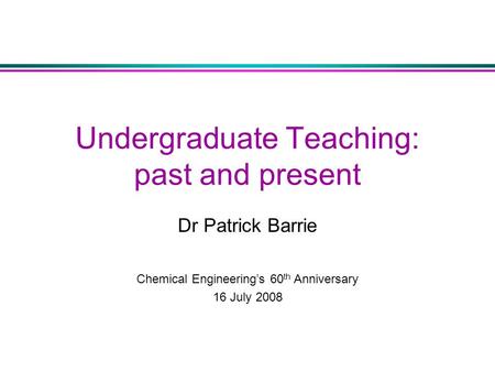 Undergraduate Teaching: past and present Dr Patrick Barrie Chemical Engineering’s 60 th Anniversary 16 July 2008.