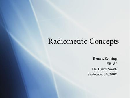 Radiometric Concepts Remote Sensing ERAU Dr. Darrel Smith September 30, 2008 Remote Sensing ERAU Dr. Darrel Smith September 30, 2008.