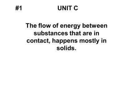 #1UNIT C The flow of energy between substances that are in contact, happens mostly in solids.