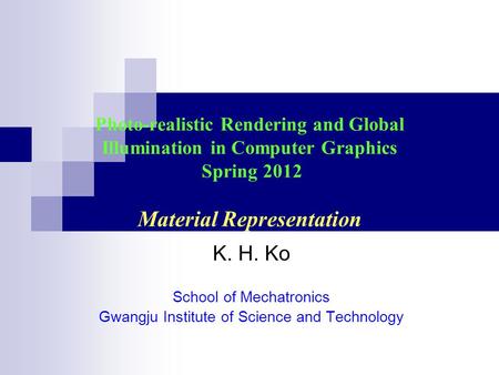 Photo-realistic Rendering and Global Illumination in Computer Graphics Spring 2012 Material Representation K. H. Ko School of Mechatronics Gwangju Institute.