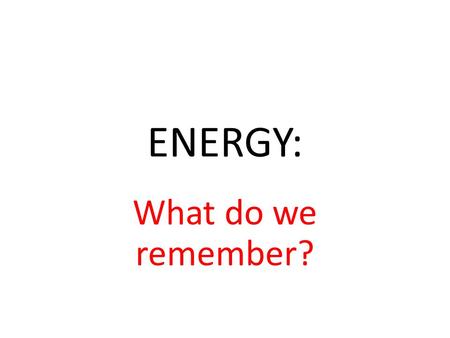 ENERGY: What do we remember?. ENERGY Where is energy found and when? Energy is around you all the time What is energy? Ability to do work When work is.