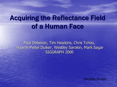 Acquiring the Reflectance Field of a Human Face Paul Debevec, Tim Hawkins, Chris Tchou, Haarm-Pieter Duiker, Westley Sarokin, Mark Sagar Haarm-Pieter Duiker,