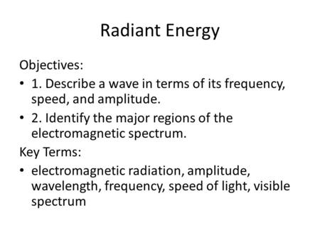 Radiant Energy Objectives: 1. Describe a wave in terms of its frequency, speed, and amplitude. 2. Identify the major regions of the electromagnetic spectrum.