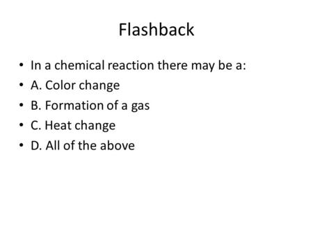 Flashback In a chemical reaction there may be a: A. Color change B. Formation of a gas C. Heat change D. All of the above.
