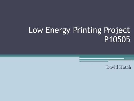 Low Energy Printing Project P10505 David Hatch. Outline Introduction Competitive Technologies Objectives and Markets Project Requirements Future Vision.