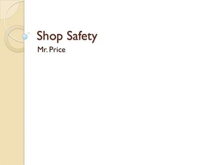 Shop Safety Mr. Price. Outline General Shop Safety Dangers Associated with working in the shop.