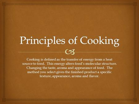 Principles of Cooking Cooking is defined as the transfer of energy from a heat source to food. This energy alters food’s molecular structure. Changing.