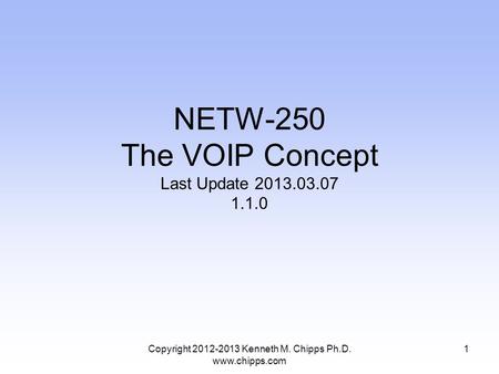 Copyright 2012-2013 Kenneth M. Chipps Ph.D. www.chipps.com NETW-250 The VOIP Concept Last Update 2013.03.07 1.1.0 1.