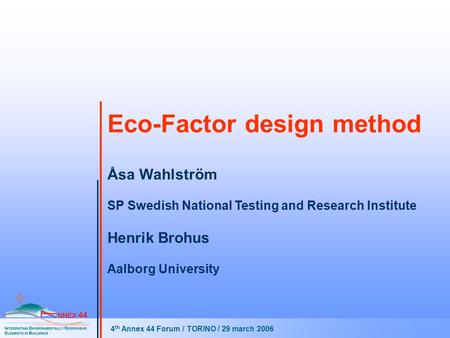 Eco-Factor design method 4 th Annex 44 Forum / TORINO / 29 march 2006 Åsa Wahlström SP Swedish National Testing and Research Institute Henrik Brohus Aalborg.