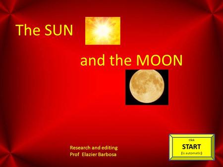 The SUN and the MOON Research and editing Prof Elazier Barbosa Click START (is automatic)