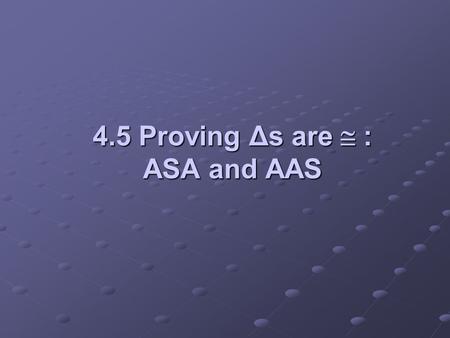 4.5 Proving Δs are  : ASA and AAS. Objectives: Use the ASA Postulate to prove triangles congruentUse the ASA Postulate to prove triangles congruent Use.